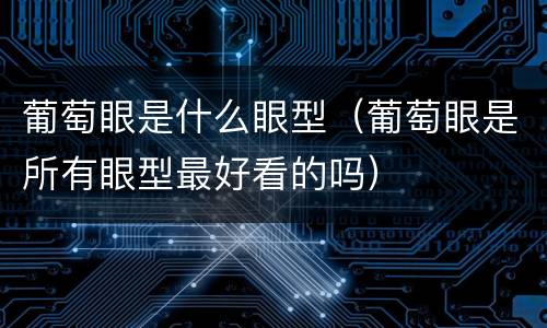 葡萄眼是什么眼型（葡萄眼是所有眼型最好看的吗）