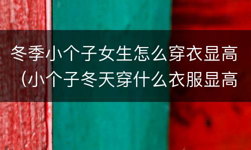 冬季小个子女生怎么穿衣显高（小个子冬天穿什么衣服显高）