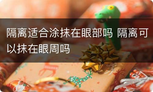 隔离适合涂抹在眼部吗 隔离可以抹在眼周吗