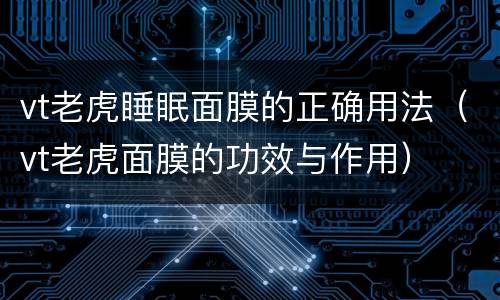 vt老虎睡眠面膜的正确用法（vt老虎面膜的功效与作用）