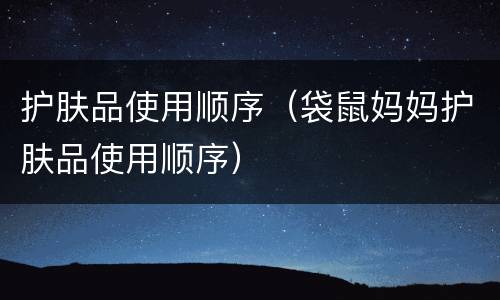 护肤品使用顺序（袋鼠妈妈护肤品使用顺序）