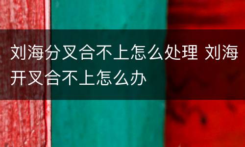刘海分叉合不上怎么处理 刘海开叉合不上怎么办