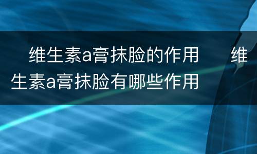 ​维生素a膏抹脸的作用  ​维生素a膏抹脸有哪些作用