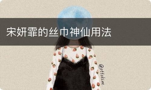 宋妍霏的丝巾神仙用法