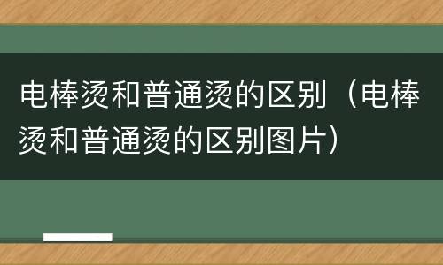 电棒烫和普通烫的区别（电棒烫和普通烫的区别图片）
