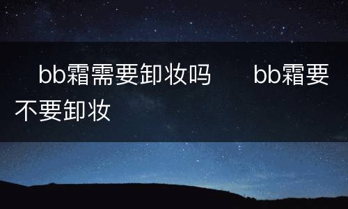 ​bb霜需要卸妆吗  ​bb霜要不要卸妆