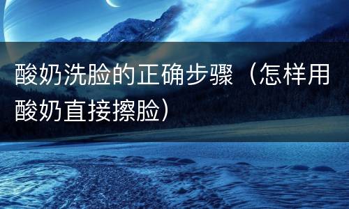 酸奶洗脸的正确步骤（怎样用酸奶直接擦脸）
