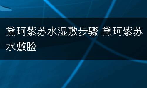 黛珂紫苏水湿敷步骤 黛珂紫苏水敷脸