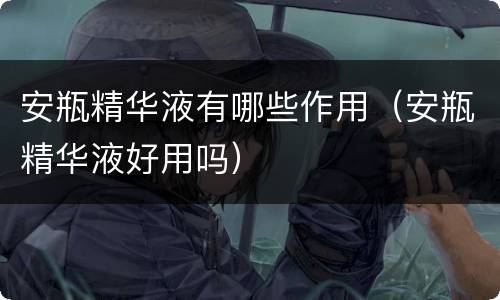 安瓶精华液有哪些作用（安瓶精华液好用吗）