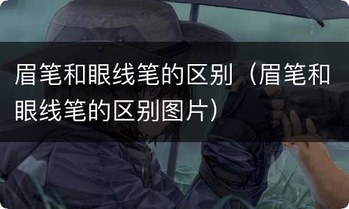 眉笔和眼线笔的区别（眉笔和眼线笔的区别图片）