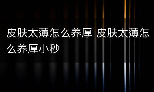 皮肤太薄怎么养厚 皮肤太薄怎么养厚小秒
