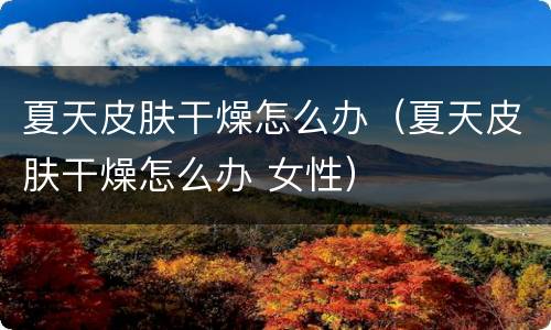 夏天皮肤干燥怎么办（夏天皮肤干燥怎么办 女性）