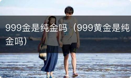 999金是纯金吗（999黄金是纯金吗）
