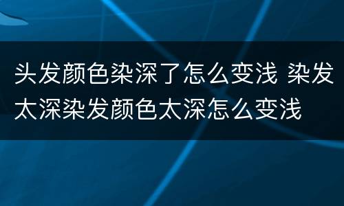 头发颜色染深了怎么变浅 染发太深染发颜色太深怎么变浅