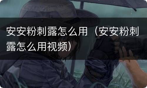 安安粉刺露怎么用（安安粉刺露怎么用视频）