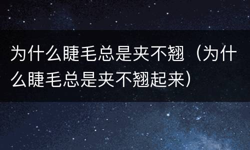 为什么睫毛总是夹不翘（为什么睫毛总是夹不翘起来）