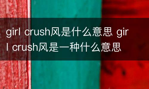 girl crush风是什么意思 girl crush风是一种什么意思