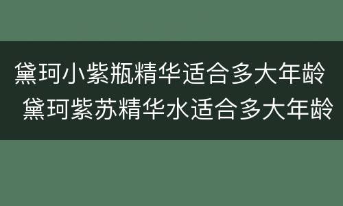 黛珂小紫瓶精华适合多大年龄 黛珂紫苏精华水适合多大年龄用