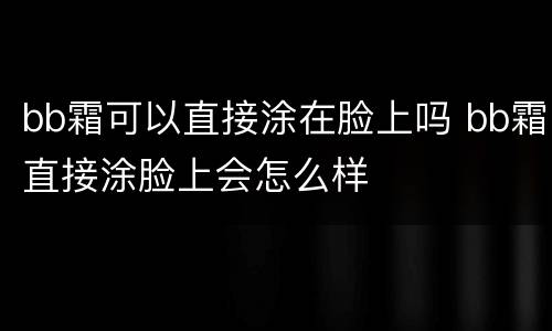 bb霜可以直接涂在脸上吗 bb霜直接涂脸上会怎么样
