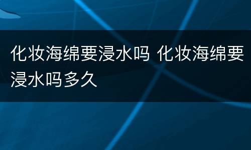 化妆海绵要浸水吗 化妆海绵要浸水吗多久