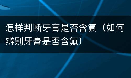 怎样判断牙膏是否含氟（如何辨别牙膏是否含氟）