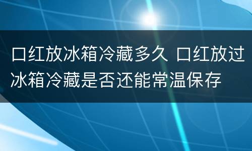 口红放冰箱冷藏多久 口红放过冰箱冷藏是否还能常温保存