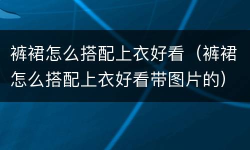 裤裙怎么搭配上衣好看（裤裙怎么搭配上衣好看带图片的）