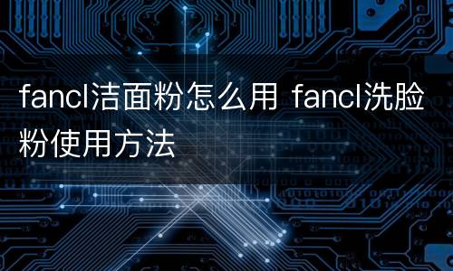 fancl洁面粉怎么用 fancl洗脸粉使用方法