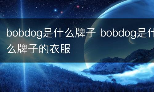 bobdog是什么牌子 bobdog是什么牌子的衣服
