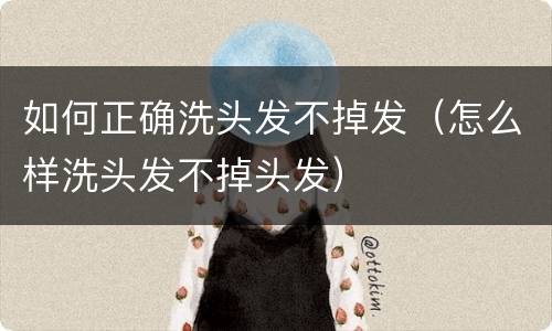 如何正确洗头发不掉发（怎么样洗头发不掉头发）
