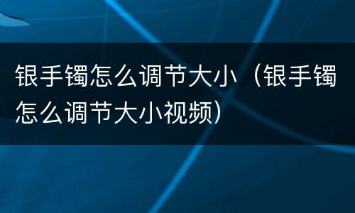 银手镯怎么调节大小（银手镯怎么调节大小视频）
