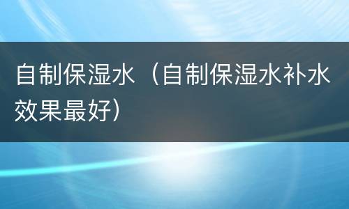 自制保湿水（自制保湿水补水效果最好）