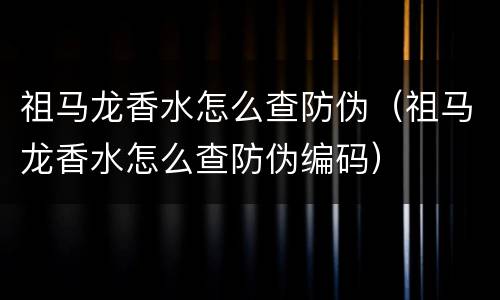 祖马龙香水怎么查防伪（祖马龙香水怎么查防伪编码）