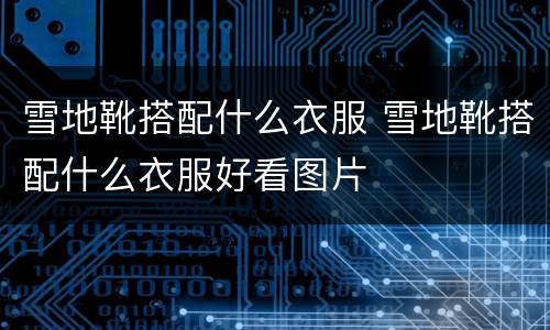 雪地靴搭配什么衣服 雪地靴搭配什么衣服好看图片