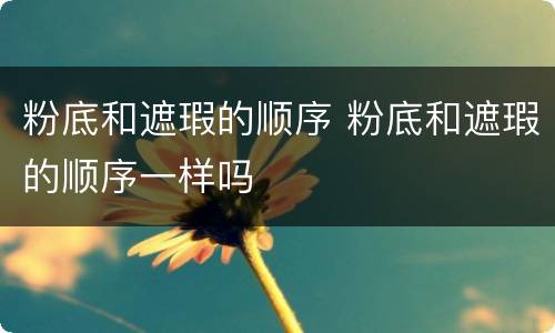 粉底和遮瑕的顺序 粉底和遮瑕的顺序一样吗