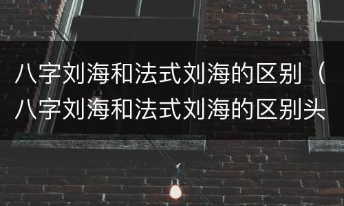 八字刘海和法式刘海的区别（八字刘海和法式刘海的区别头发长度）