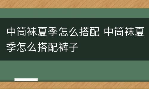 中筒袜夏季怎么搭配 中筒袜夏季怎么搭配裤子
