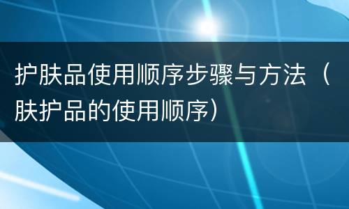 护肤品使用顺序步骤与方法（肤护品的使用顺序）