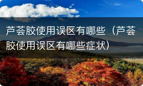芦荟胶使用误区有哪些（芦荟胶使用误区有哪些症状）