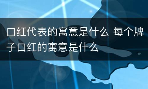口红代表的寓意是什么 每个牌子口红的寓意是什么