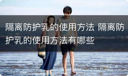 隔离防护乳的使用方法 隔离防护乳的使用方法有哪些