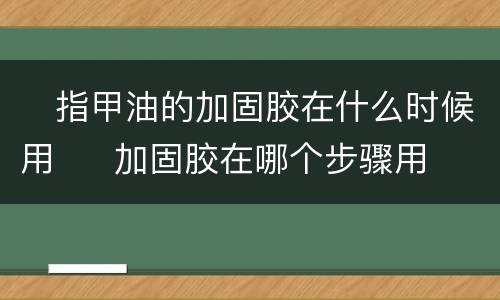 ​指甲油的加固胶在什么时候用  ​加固胶在哪个步骤用