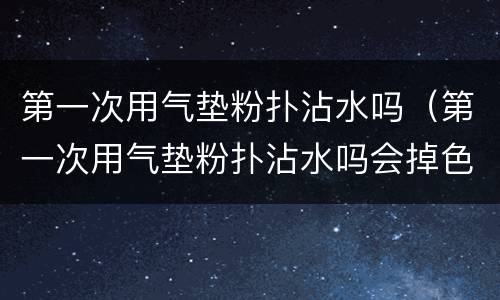 第一次用气垫粉扑沾水吗（第一次用气垫粉扑沾水吗会掉色吗）