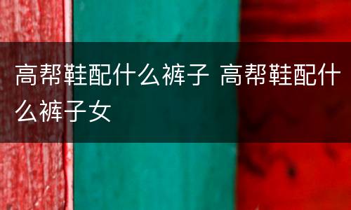 高帮鞋配什么裤子 高帮鞋配什么裤子女