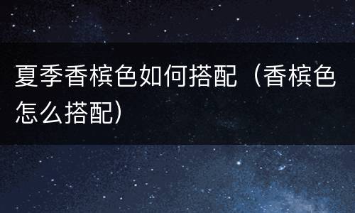 夏季香槟色如何搭配（香槟色怎么搭配）