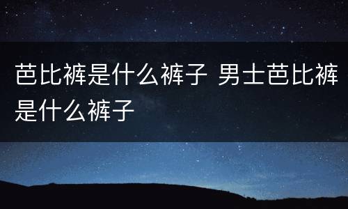 芭比裤是什么裤子 男士芭比裤是什么裤子