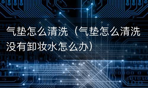 气垫怎么清洗（气垫怎么清洗没有卸妆水怎么办）