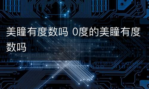 美瞳有度数吗 0度的美瞳有度数吗