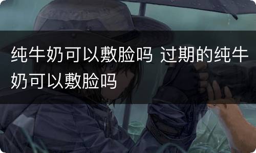 纯牛奶可以敷脸吗 过期的纯牛奶可以敷脸吗