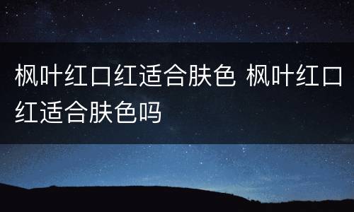 枫叶红口红适合肤色 枫叶红口红适合肤色吗